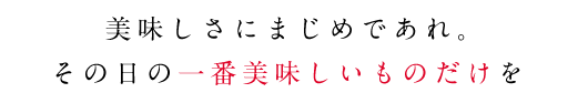 美味しさにまじめであれ。その日の一番美味しいものだけを